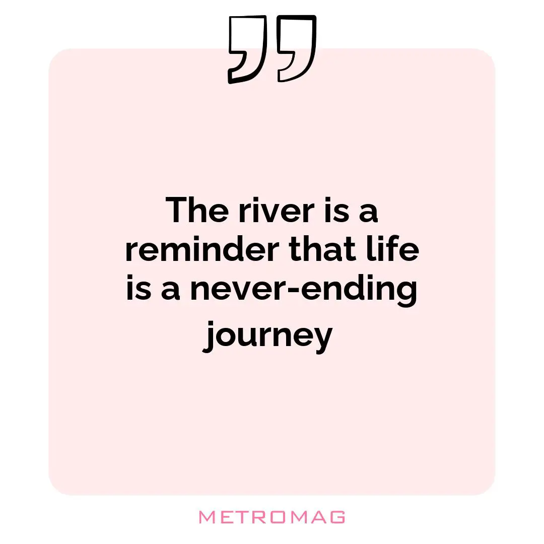 The river is a reminder that life is a never-ending journey
