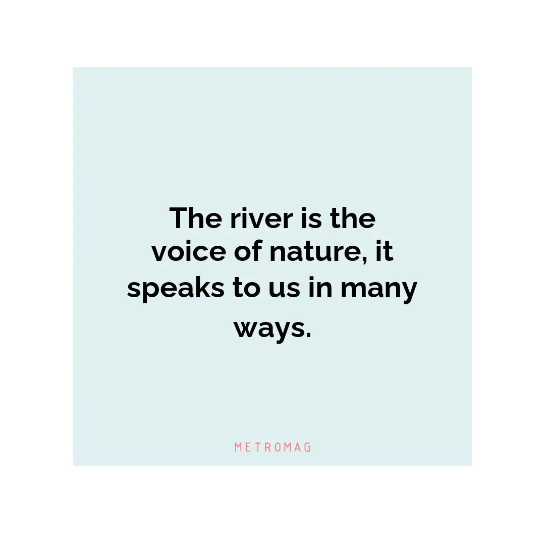 The river is the voice of nature, it speaks to us in many ways.