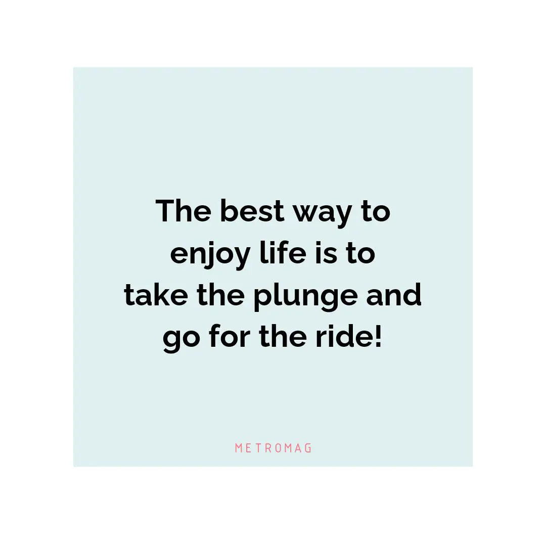 The best way to enjoy life is to take the plunge and go for the ride!