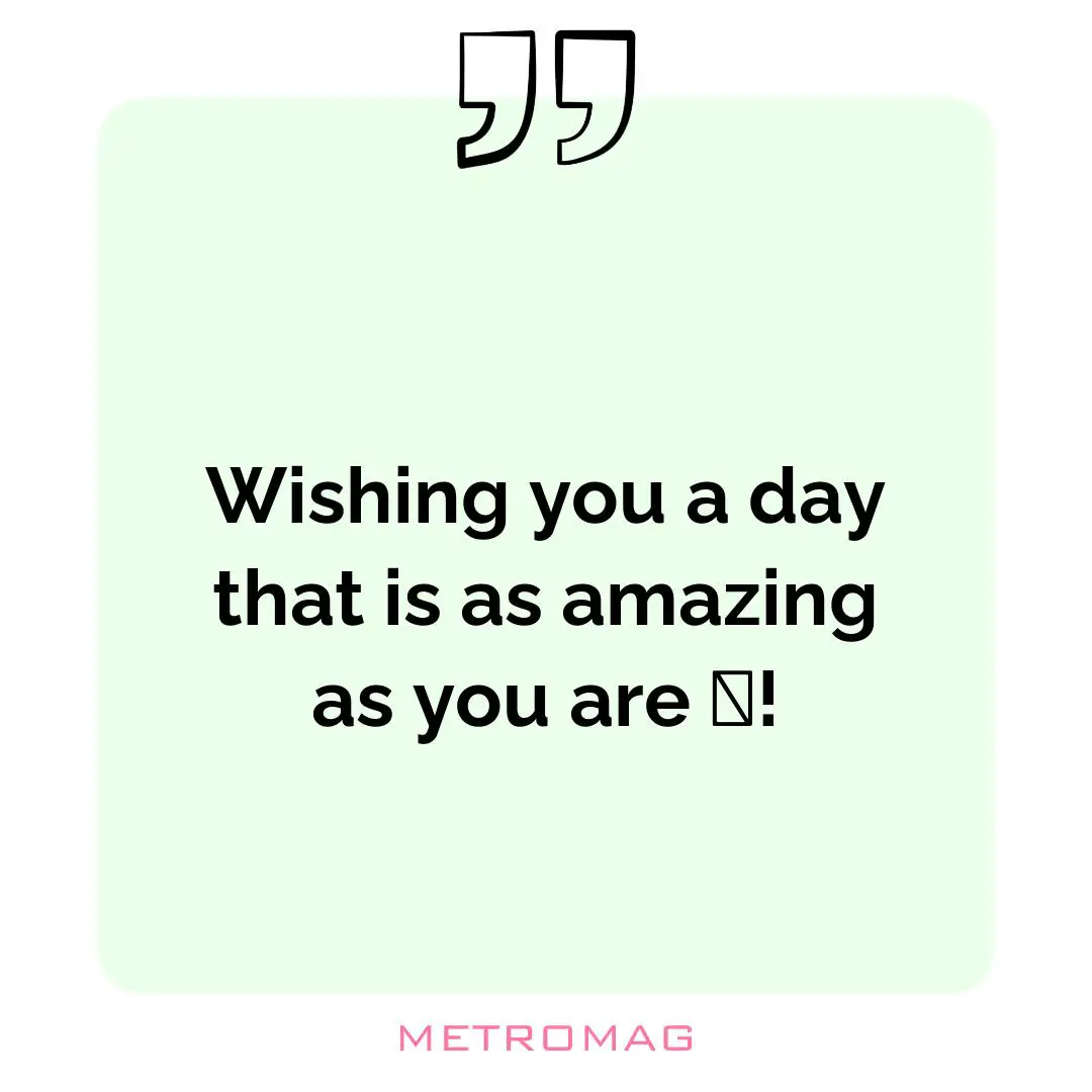 Wishing you a day that is as amazing as you are 🎉!