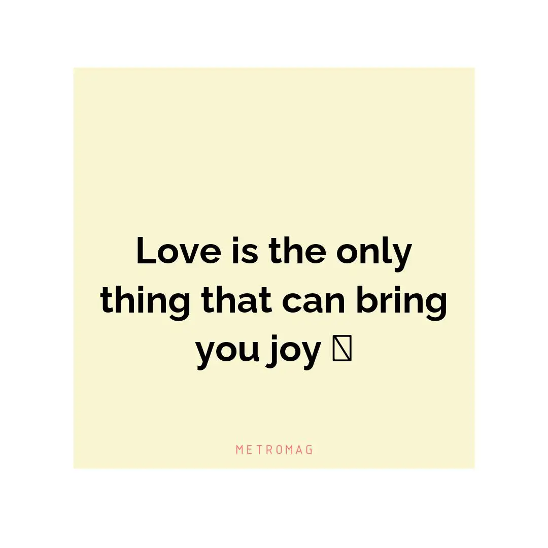 Love is the only thing that can bring you joy 💕