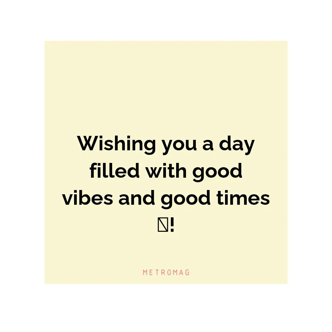 Wishing you a day filled with good vibes and good times 🎉!
