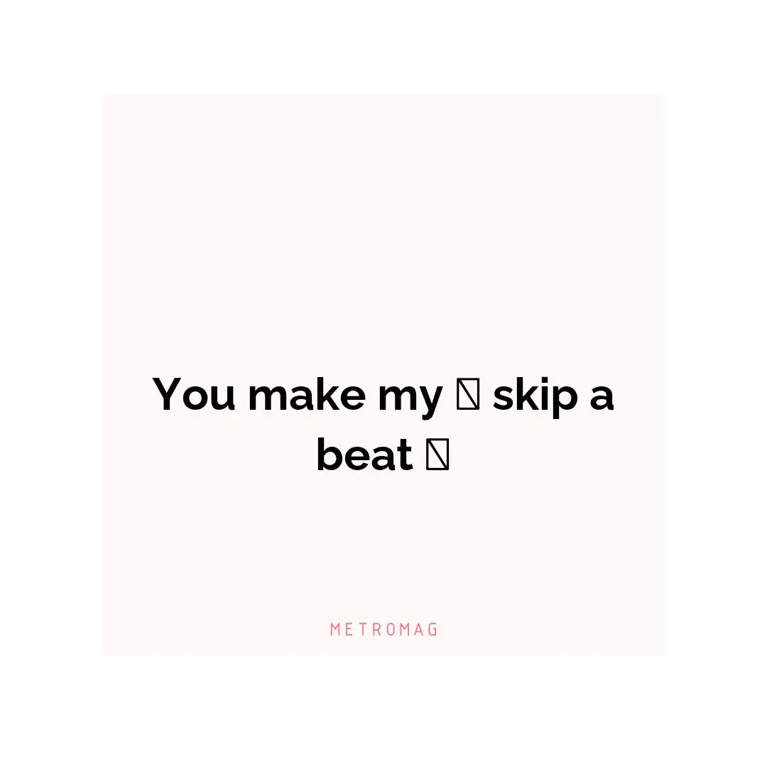 You make my 💖 skip a beat 💫