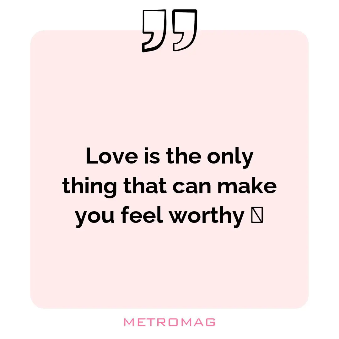 Love is the only thing that can make you feel worthy 💕