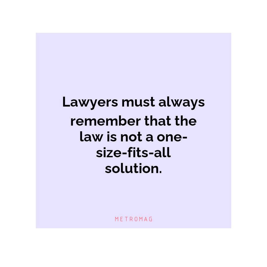 Lawyers must always remember that the law is not a one-size-fits-all solution.