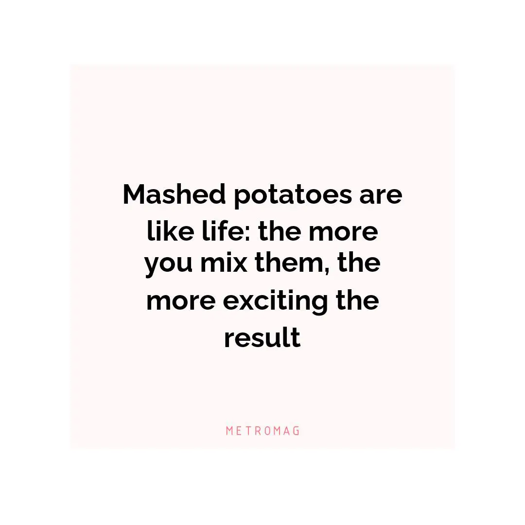 Mashed potatoes are like life: the more you mix them, the more exciting the result