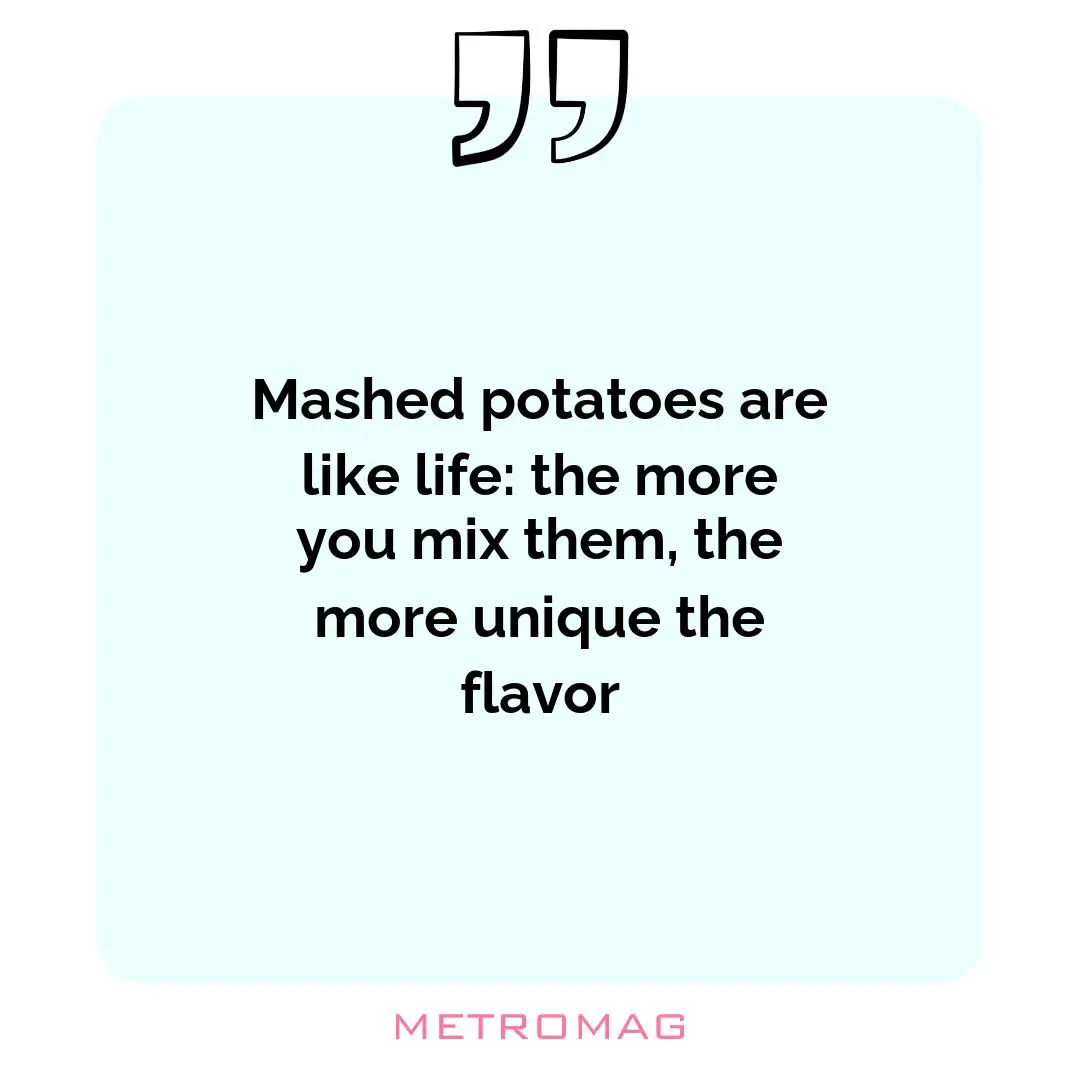 Mashed potatoes are like life: the more you mix them, the more unique the flavor