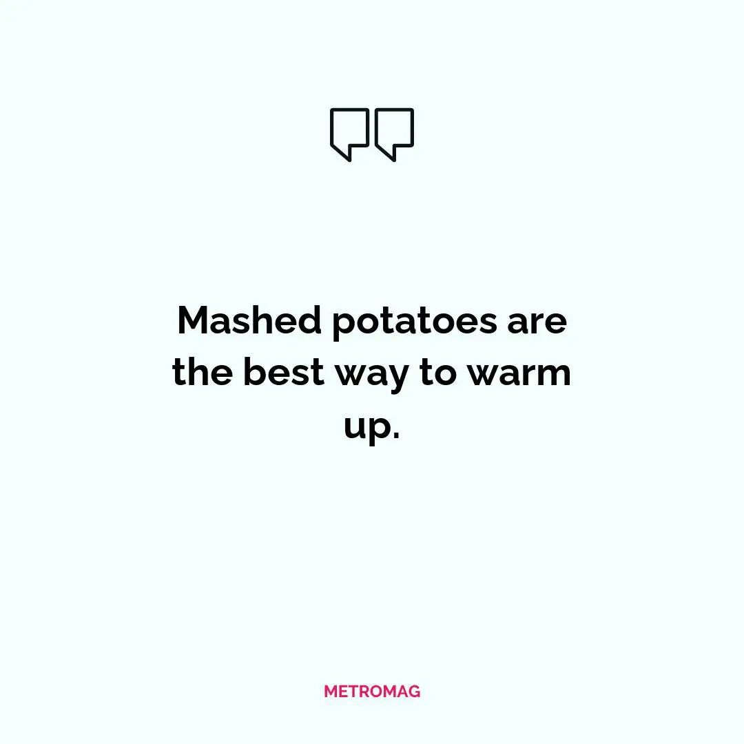 Mashed potatoes are the best way to warm up.