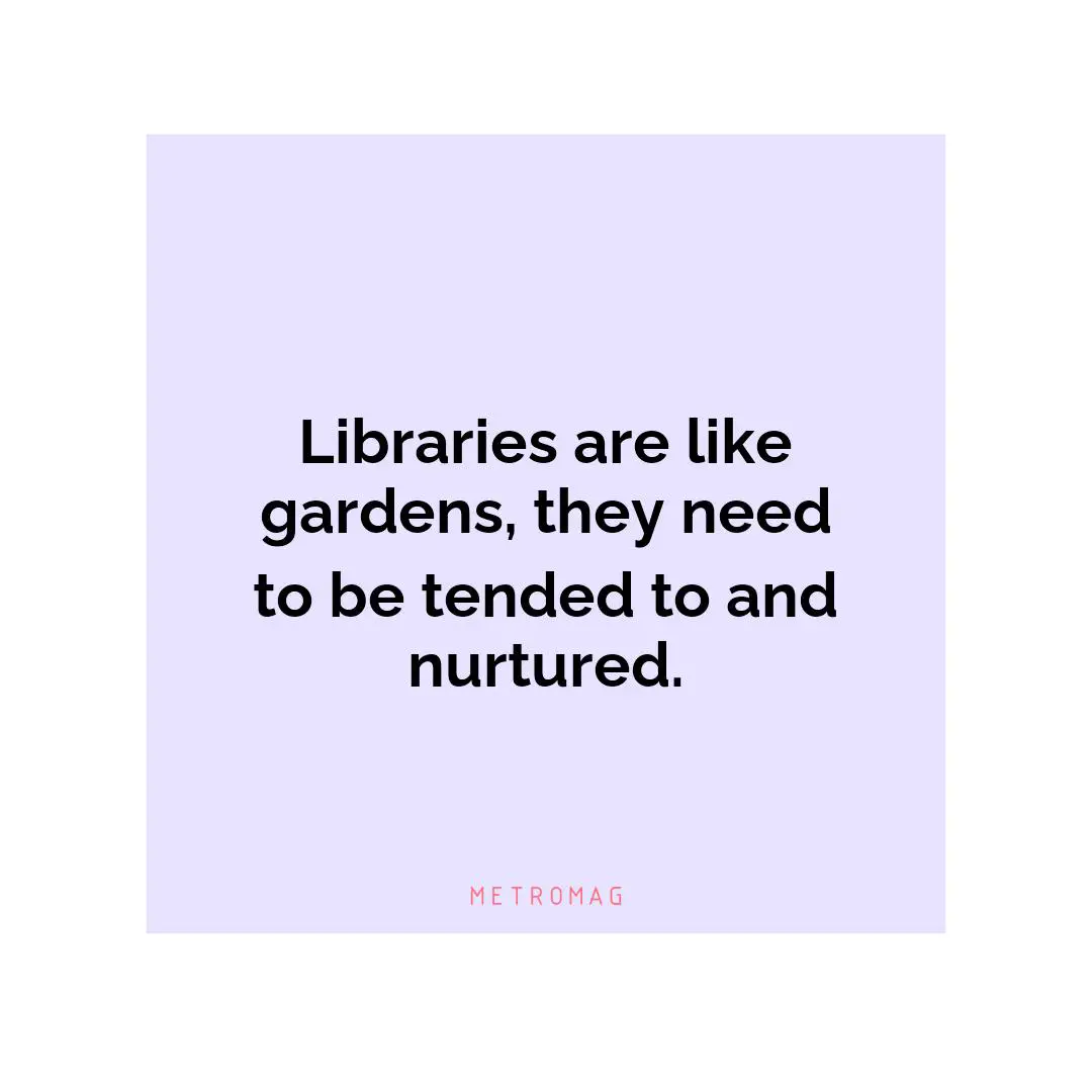 Libraries are like gardens, they need to be tended to and nurtured.