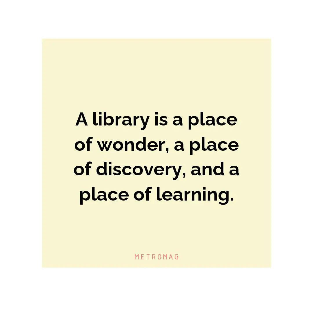 A library is a place of wonder, a place of discovery, and a place of learning.