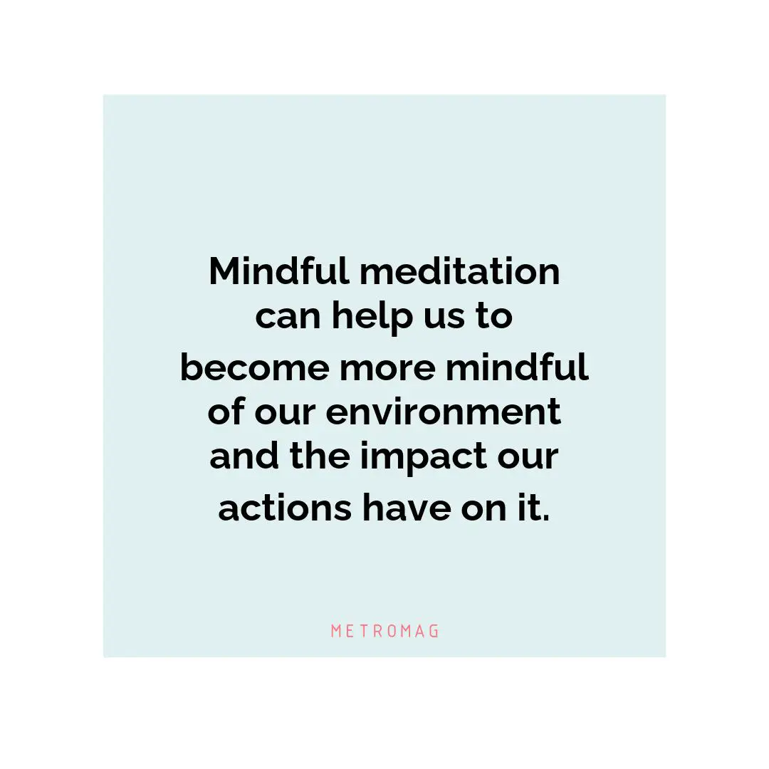 Mindful meditation can help us to become more mindful of our environment and the impact our actions have on it.