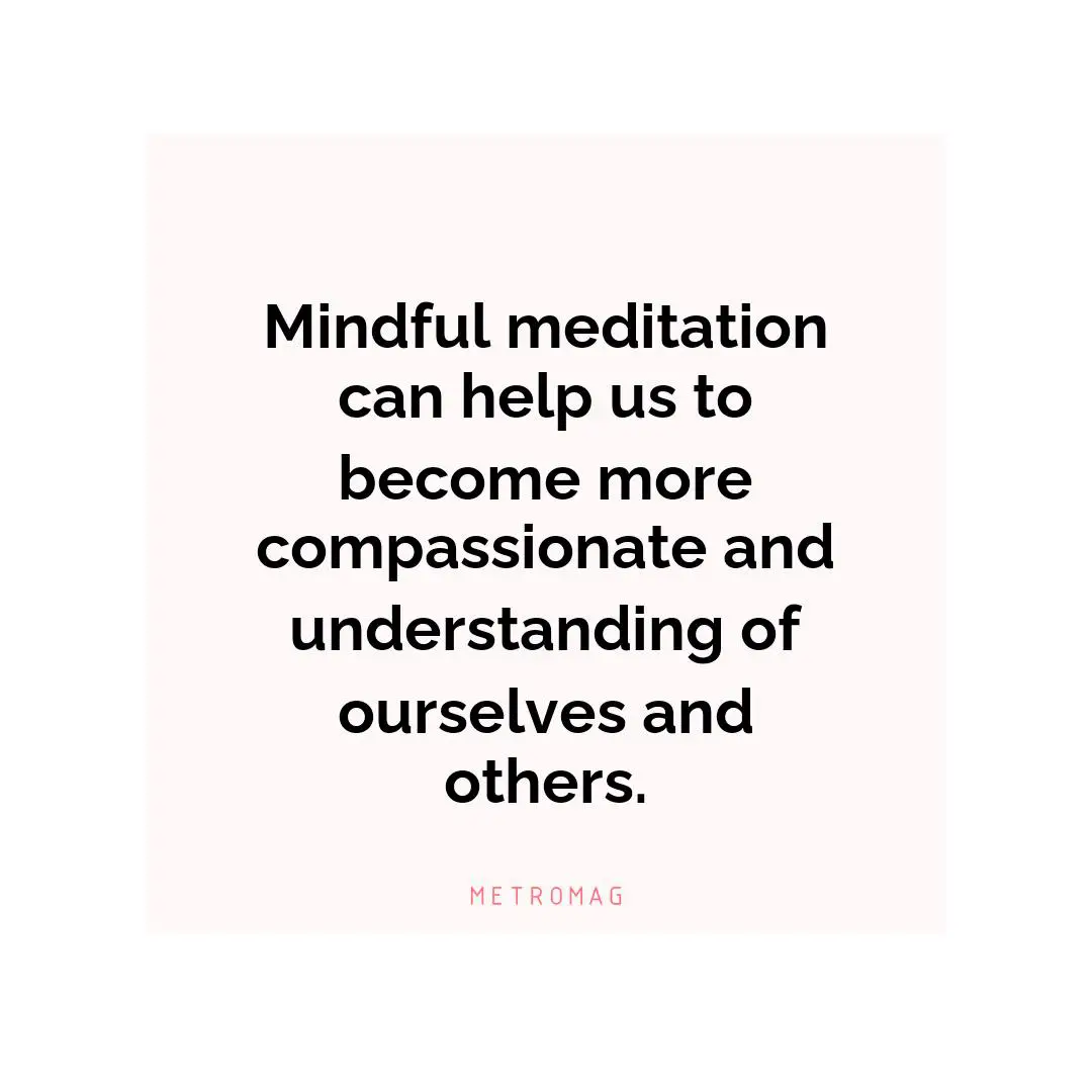 Mindful meditation can help us to become more compassionate and understanding of ourselves and others.