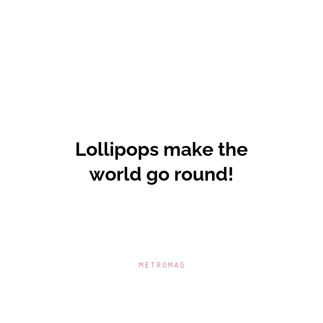 Lollipops make the world go round!