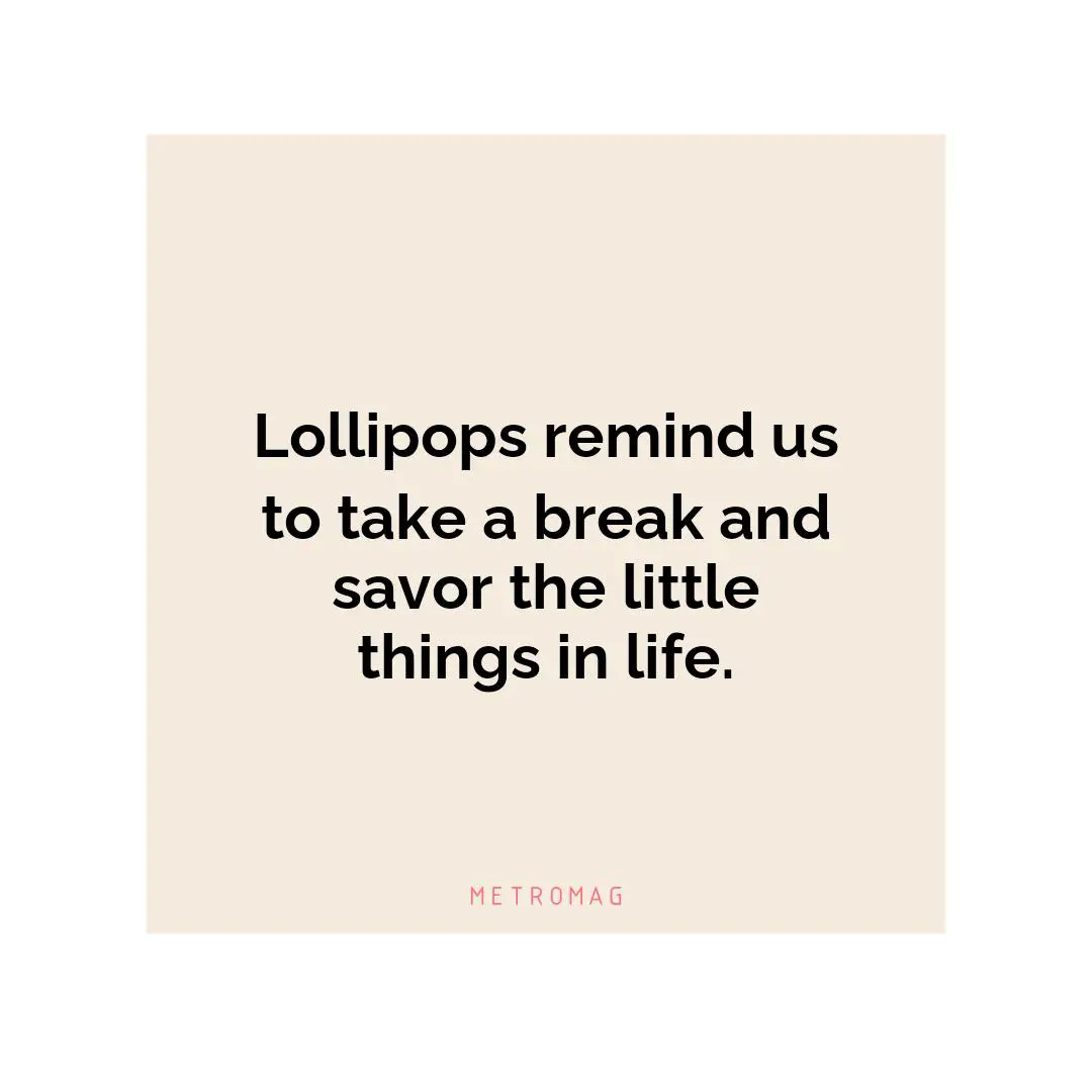 Lollipops remind us to take a break and savor the little things in life.