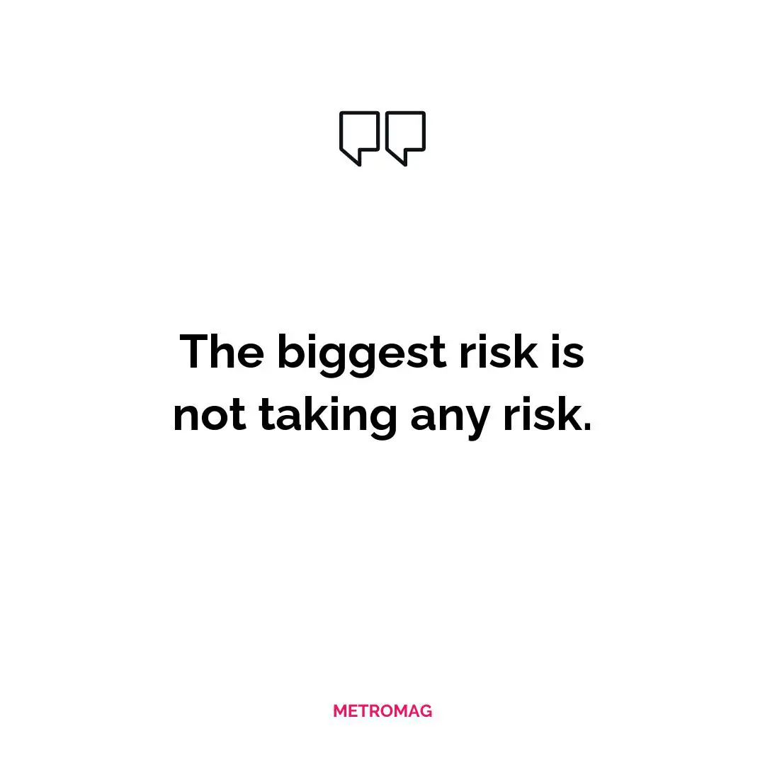 The biggest risk is not taking any risk.