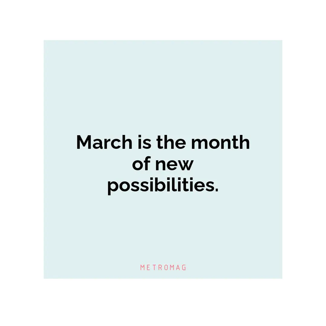March is the month of new possibilities.