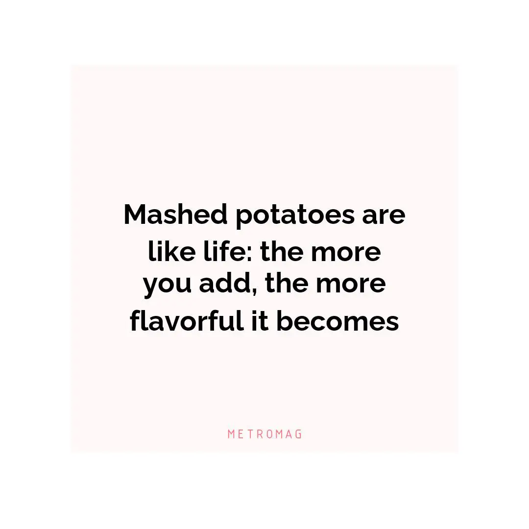 Mashed potatoes are like life: the more you add, the more flavorful it becomes
