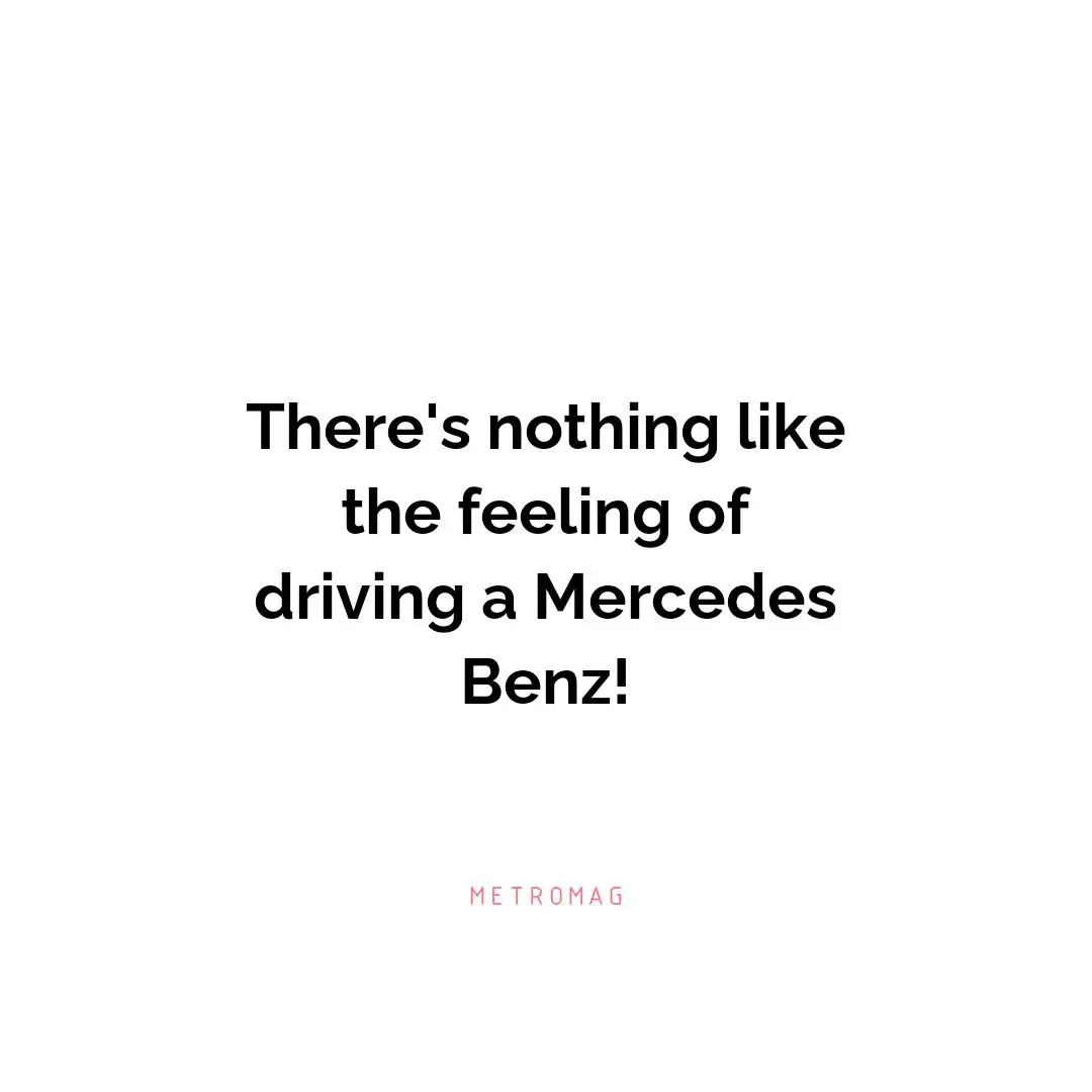 There's nothing like the feeling of driving a Mercedes Benz!