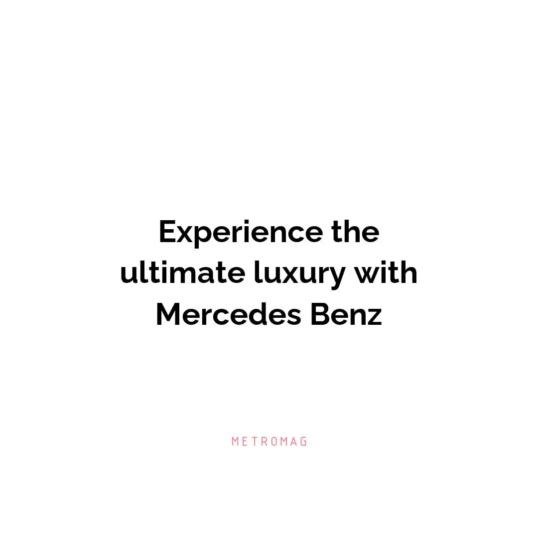 Experience the ultimate luxury with Mercedes Benz