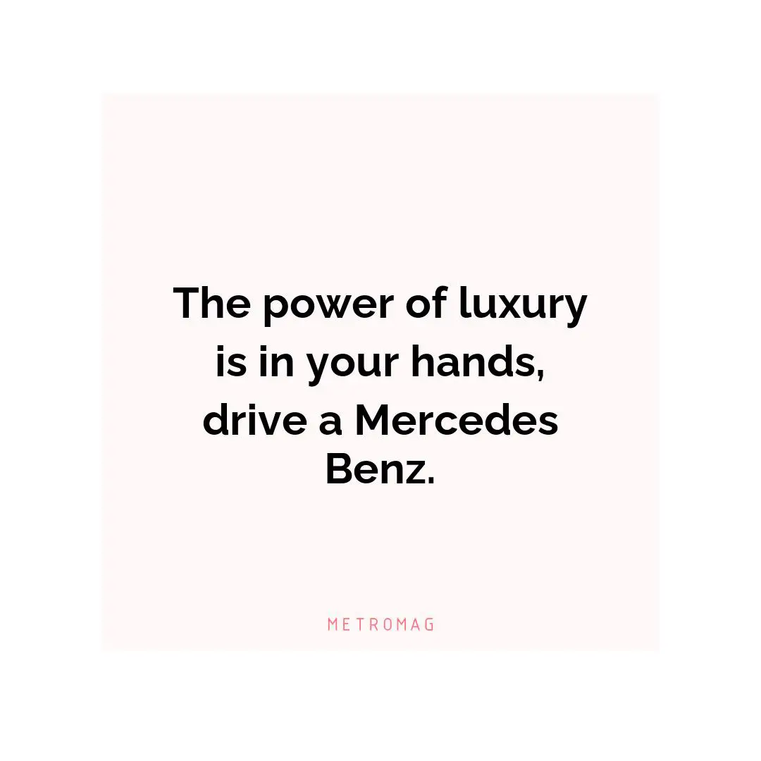 The power of luxury is in your hands, drive a Mercedes Benz.
