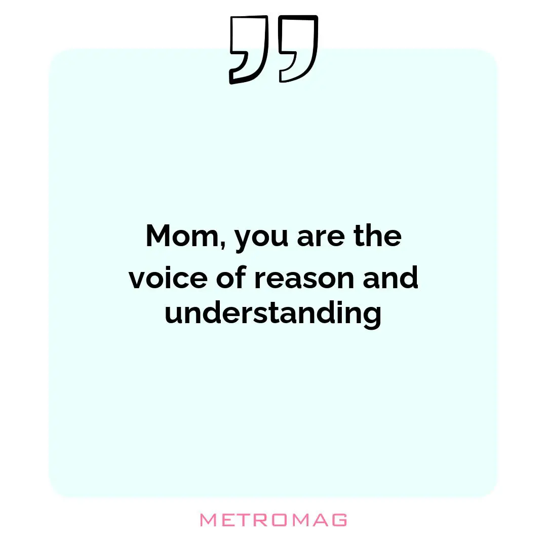 Mom, you are the voice of reason and understanding
