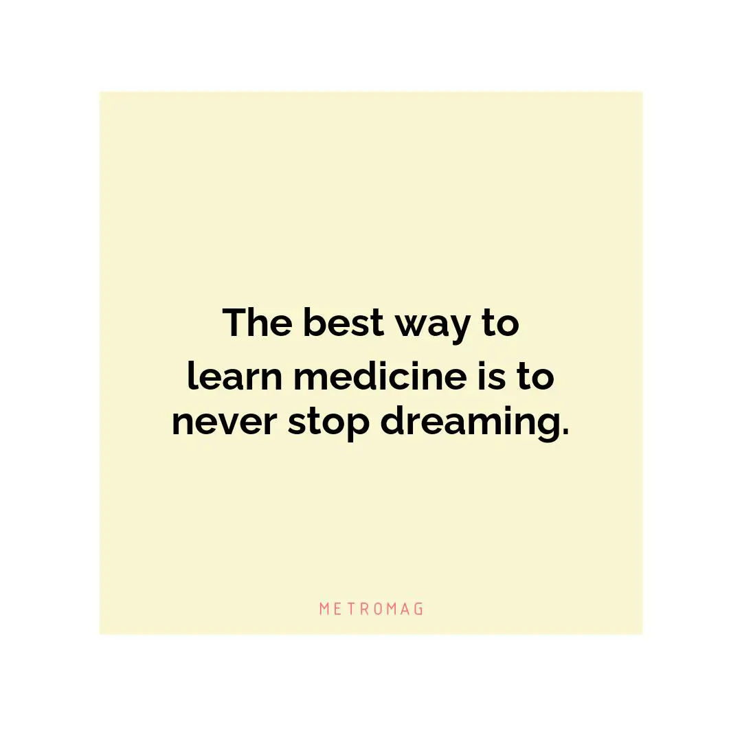 The best way to learn medicine is to never stop dreaming.