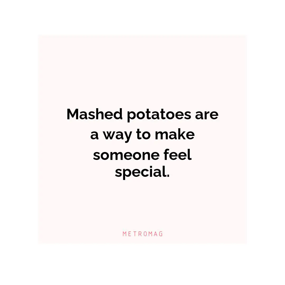 Mashed potatoes are a way to make someone feel special.