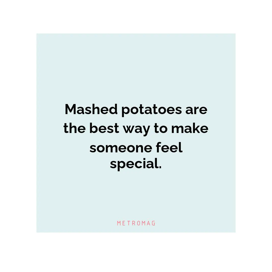 Mashed potatoes are the best way to make someone feel special.