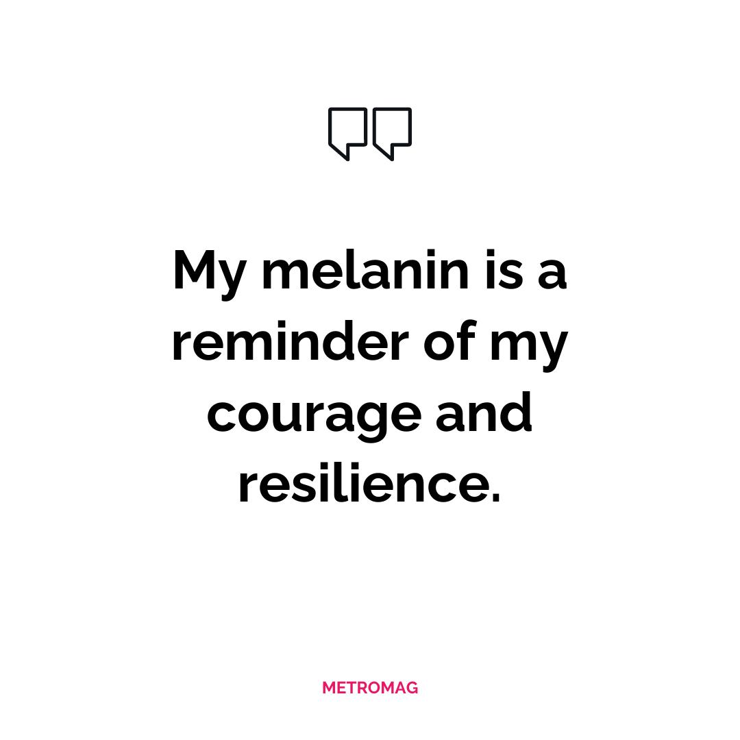 My melanin is a reminder of my courage and resilience.