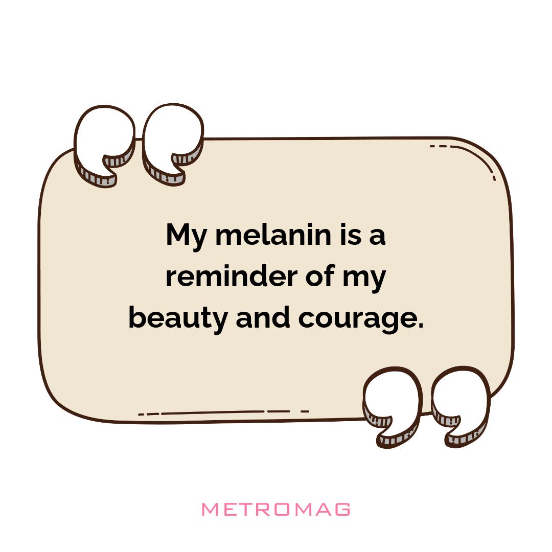 My melanin is a reminder of my beauty and courage.