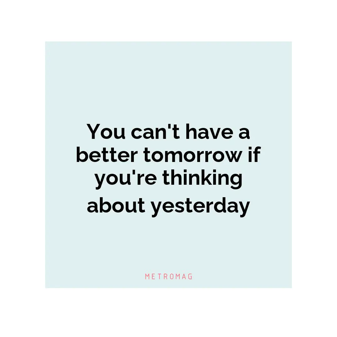 You can't have a better tomorrow if you're thinking about yesterday