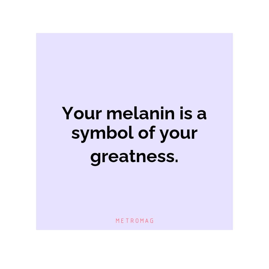 Your melanin is a symbol of your greatness.