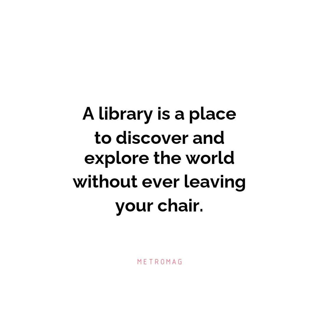 A library is a place to discover and explore the world without ever leaving your chair.