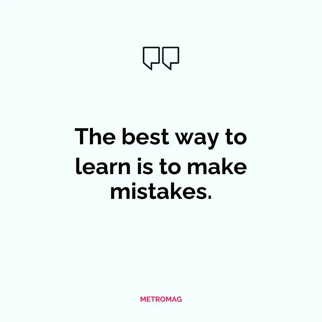 The best way to learn is to make mistakes.