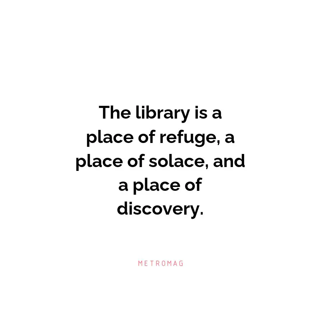 The library is a place of refuge, a place of solace, and a place of discovery.