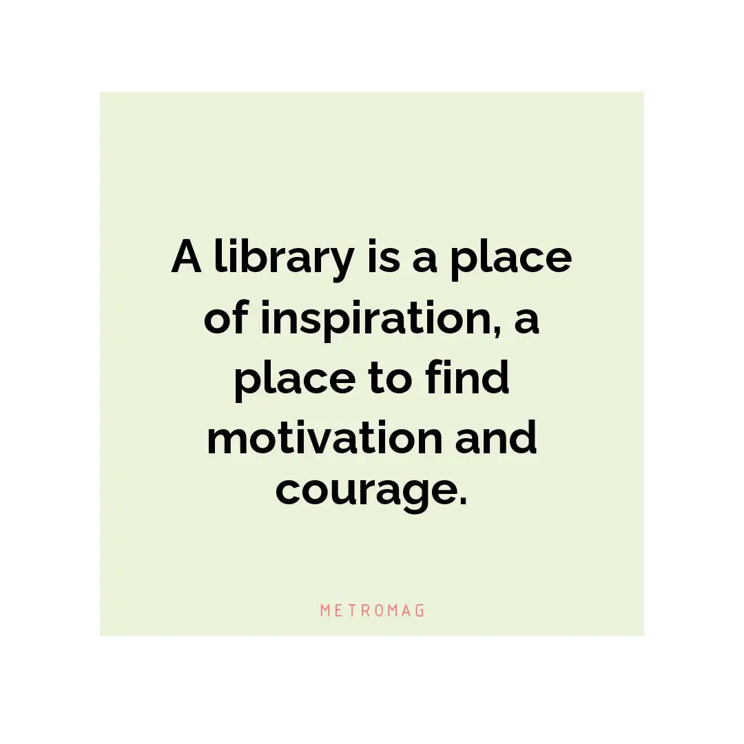 A library is a place of inspiration, a place to find motivation and courage.