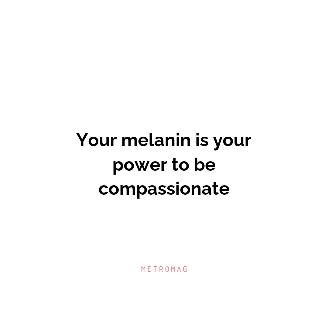 Your melanin is your power to be compassionate