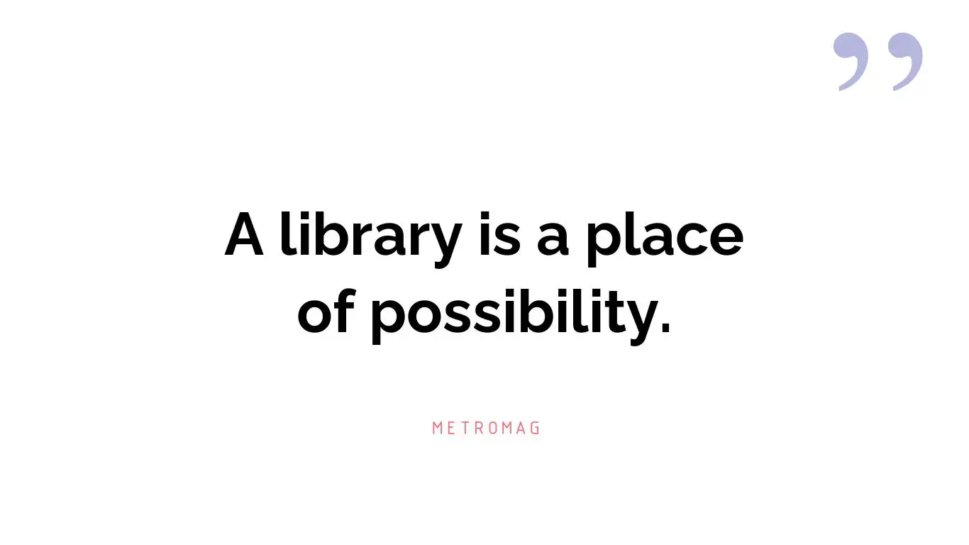 A library is a place of possibility.