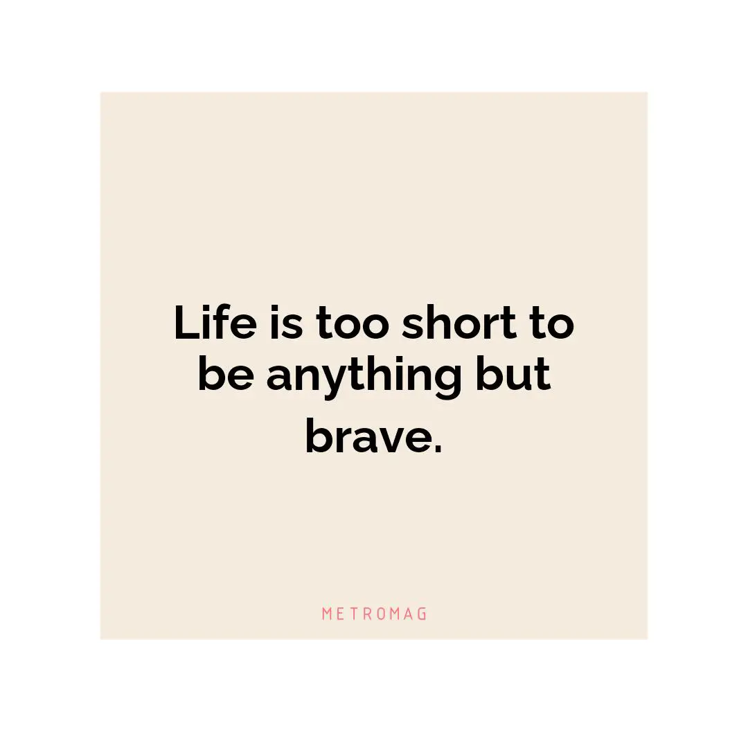 Life is too short to be anything but brave.
