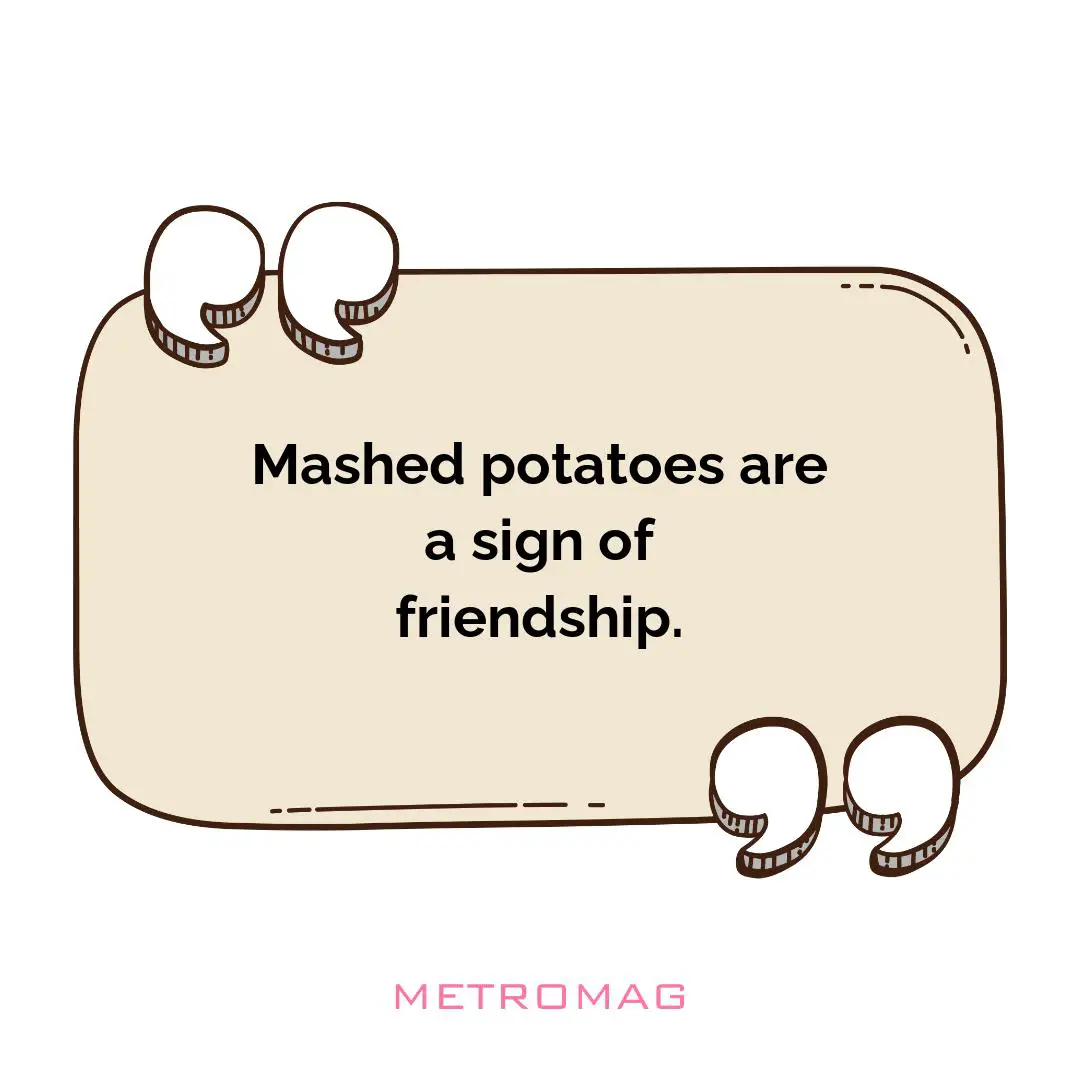 Mashed potatoes are a sign of friendship.