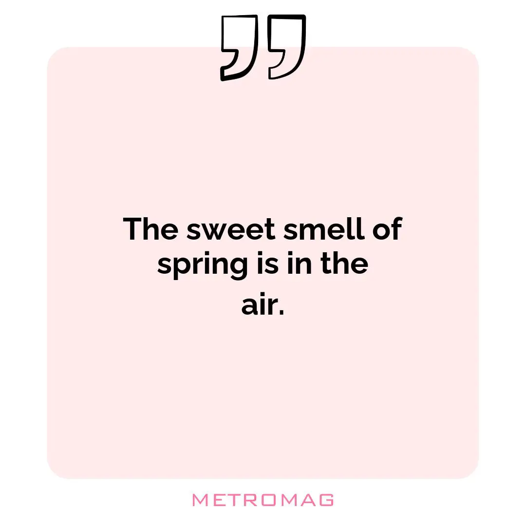 The sweet smell of spring is in the air.
