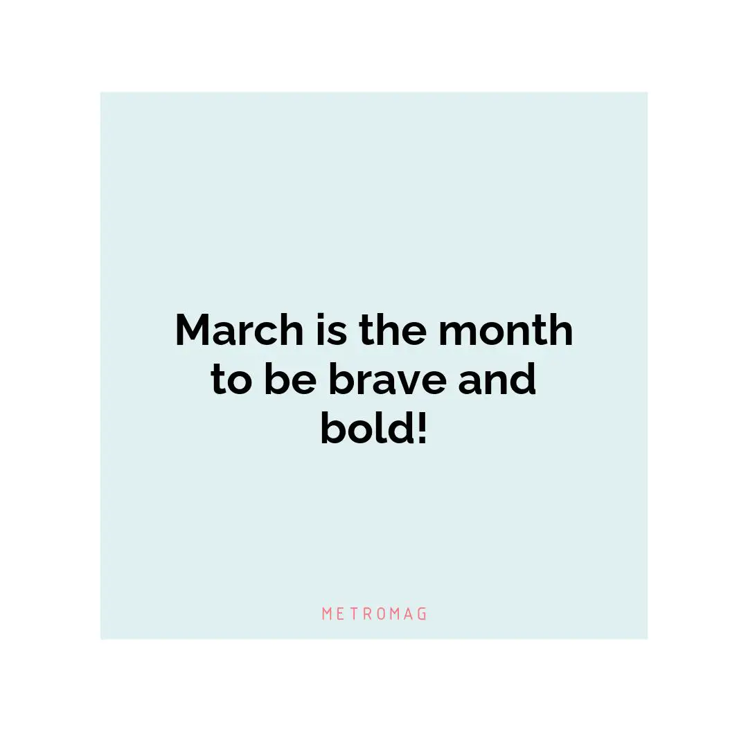 March is the month to be brave and bold!