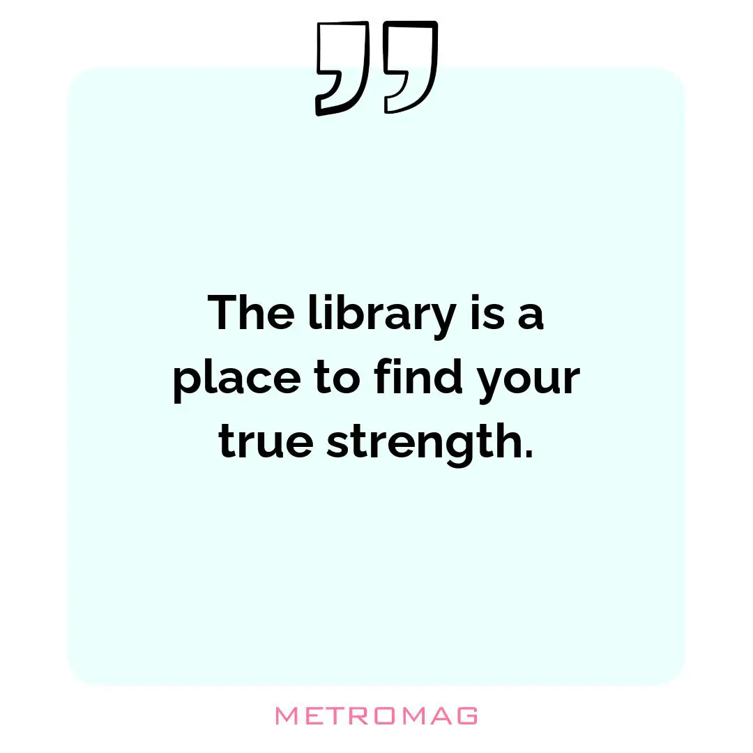 The library is a place to find your true strength.