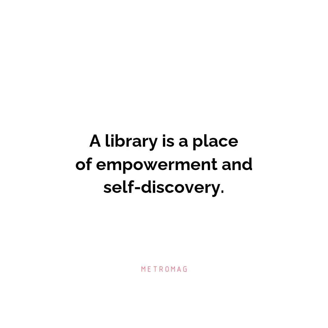 A library is a place of empowerment and self-discovery.
