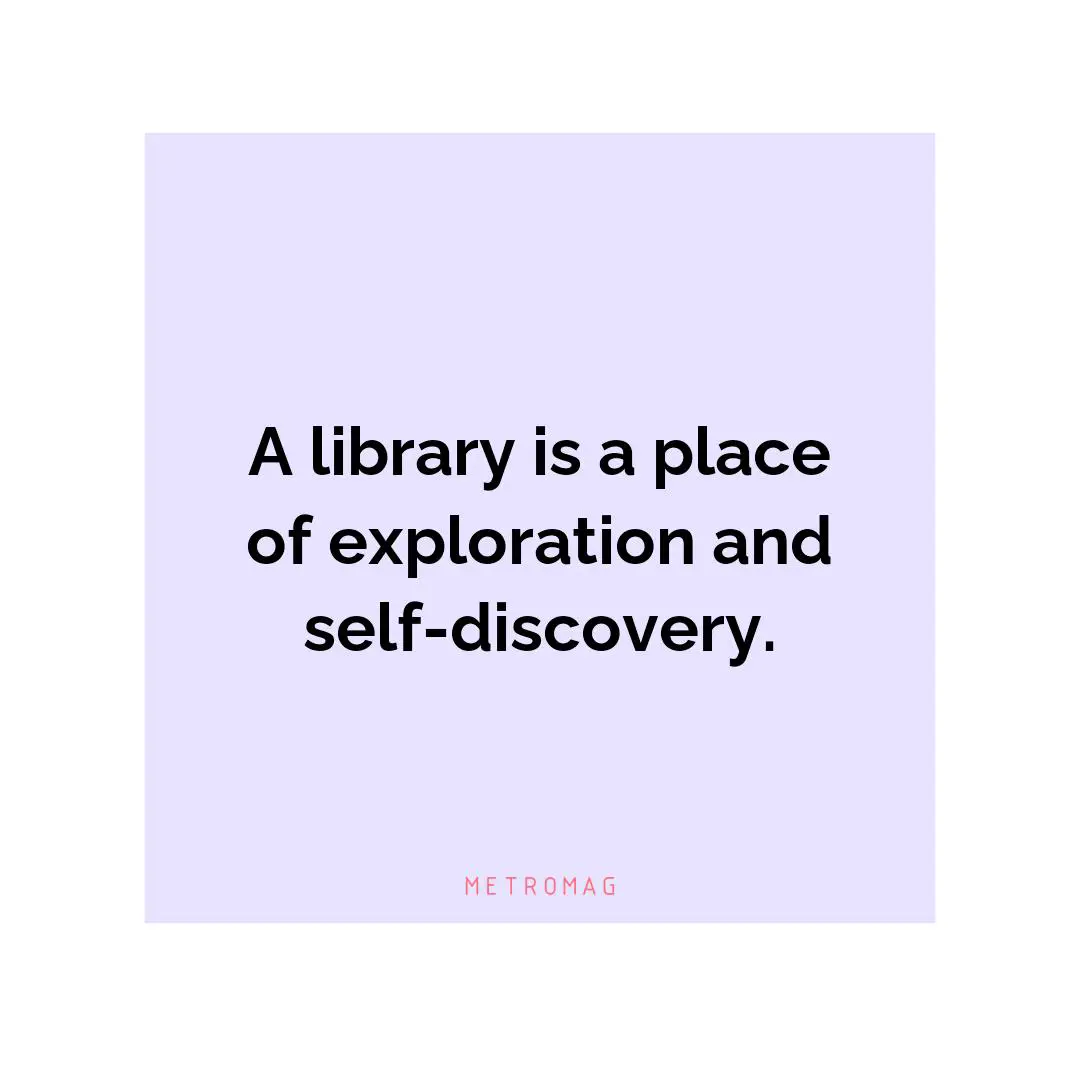 A library is a place of exploration and self-discovery.