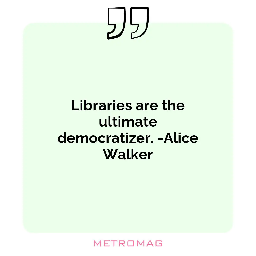 Libraries are the ultimate democratizer. -Alice Walker