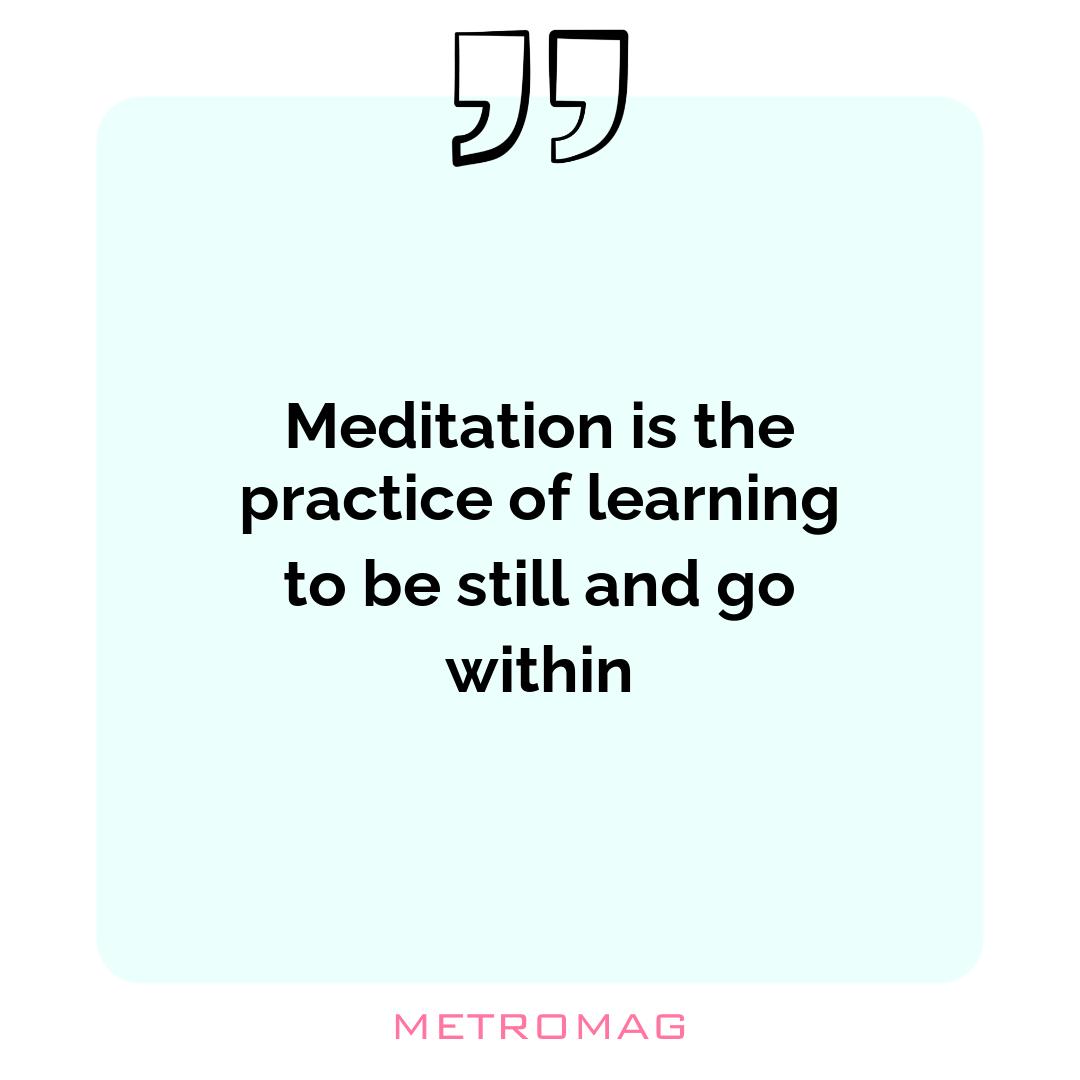 Meditation is the practice of learning to be still and go within