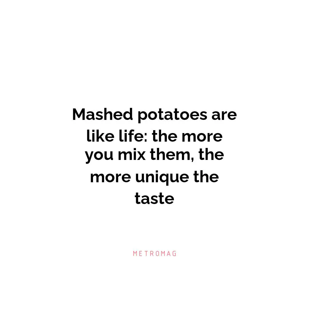 Mashed potatoes are like life: the more you mix them, the more unique the taste