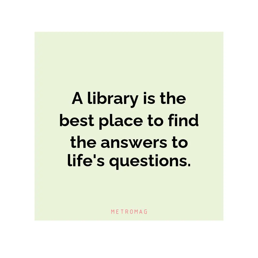 A library is the best place to find the answers to life's questions.