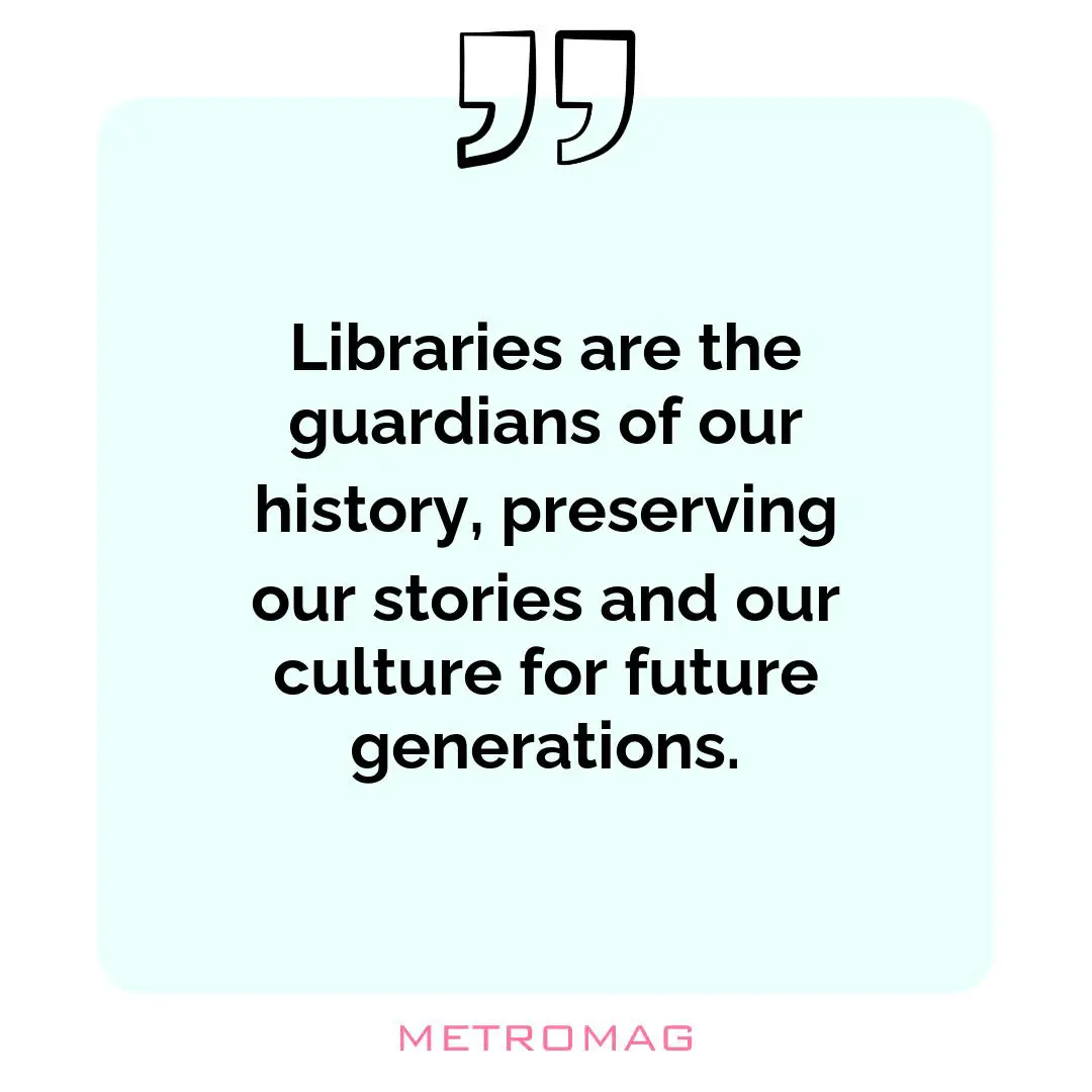 Libraries are the guardians of our history, preserving our stories and our culture for future generations.